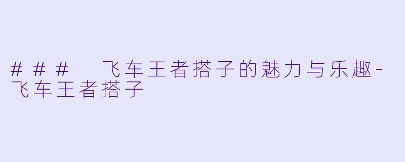 ### 飞车王者搭子的魅力与乐趣-飞车王者搭子