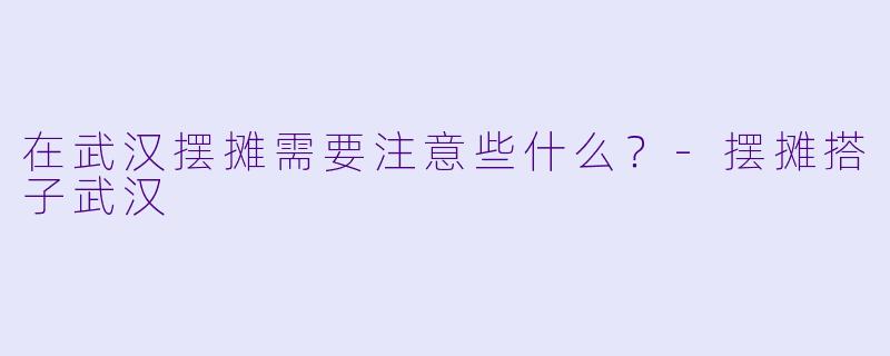 在武汉摆摊需要注意些什么？