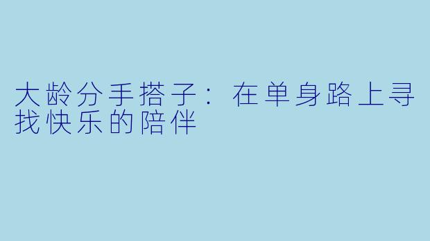 大龄分手搭子:在单身路上寻找快乐的陪伴