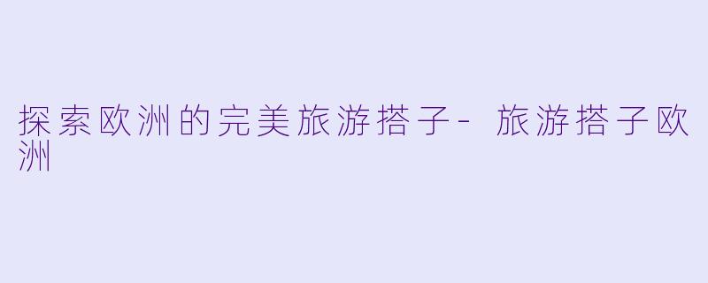 探索欧洲的完美旅游搭子-旅游搭子欧洲