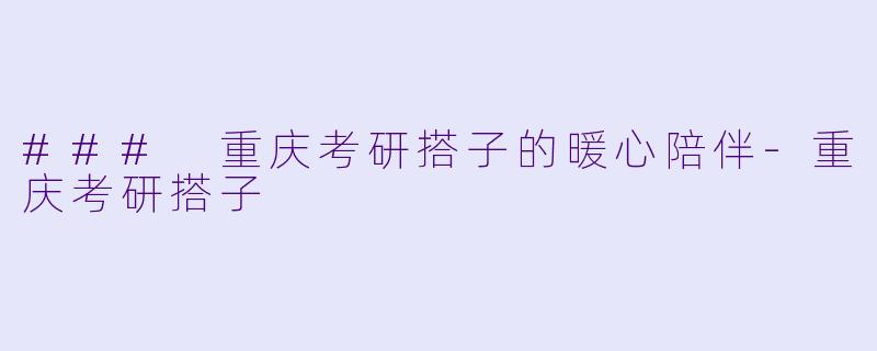 ### 重庆考研搭子的暖心陪伴-重庆考研搭子