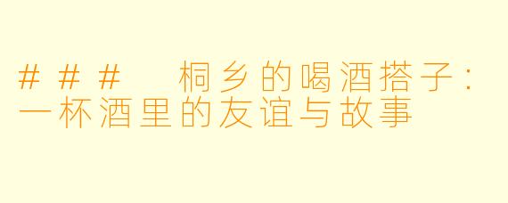 ### 桐乡的喝酒搭子：一杯酒里的友谊与故事