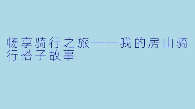 畅享骑行之旅——我的房山骑行搭子故事