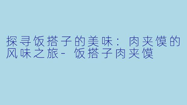 探寻饭搭子的美味：肉夹馍的风味之旅-饭搭子肉夹馍