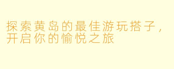 探索黄岛的最佳游玩搭子，开启你的愉悦之旅