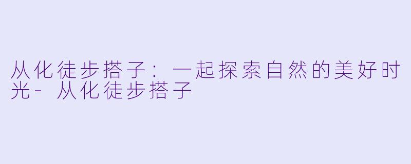 从化徒步搭子:一起探索自然的美好时光