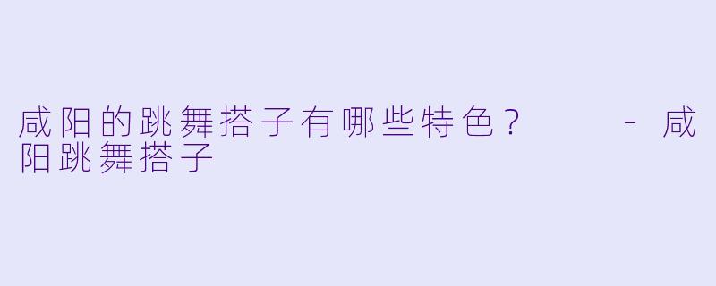 咸阳的跳舞搭子有哪些特色？  