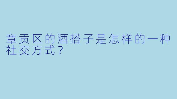 章贡区的酒搭子是怎样的一种社交方式?