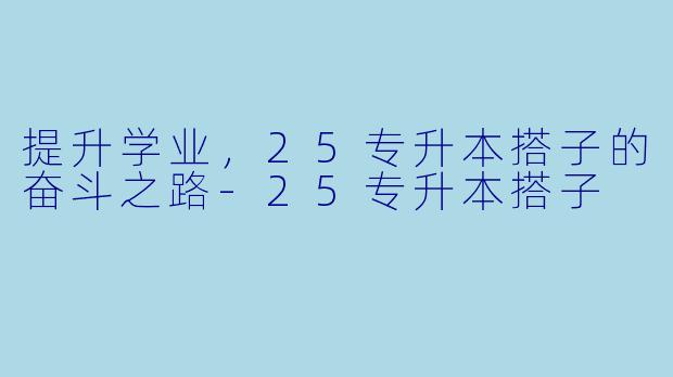 提升学业，25专升本搭子的奋斗之路-25专升本搭子