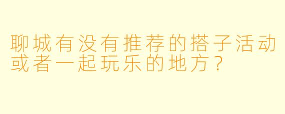 聊城有没有推荐的搭子活动或者一起玩乐的地方？