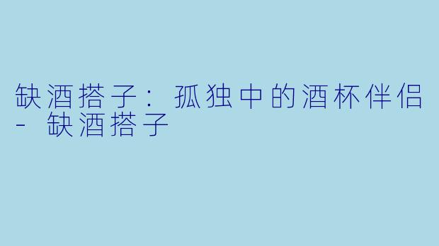 缺酒搭子：孤独中的酒杯伴侣