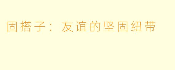 固搭子：友谊的坚固纽带
