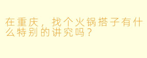在重庆，找个火锅搭子有什么特别的讲究吗？