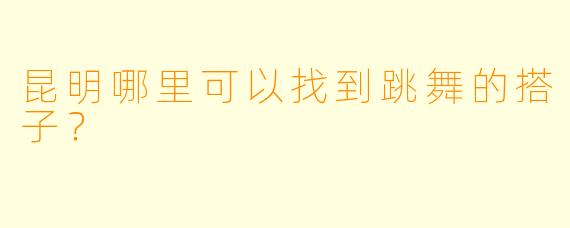 昆明哪里可以找到跳舞的搭子？