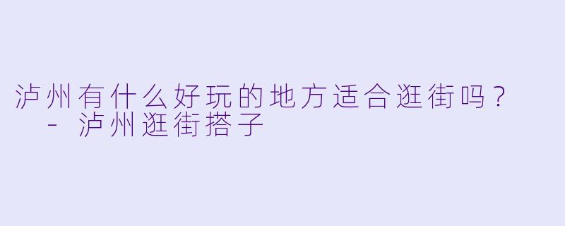 泸州有什么好玩的地方适合逛街吗？  -泸州逛街搭子