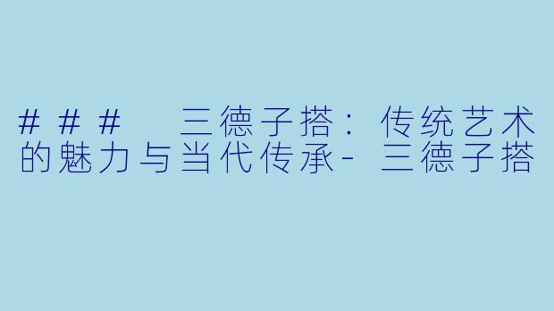 ### 三德子搭：传统艺术的魅力与当代传承-三德子搭
