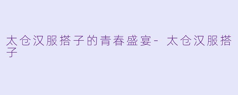 太仓汉服搭子的青春盛宴-太仓汉服搭子
