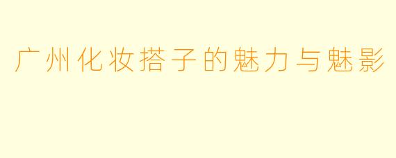 广州化妆搭子的魅力与魅影