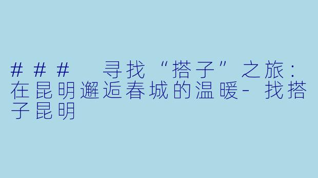 ### 寻找“搭子”之旅：在昆明邂逅春城的温暖-找搭子昆明