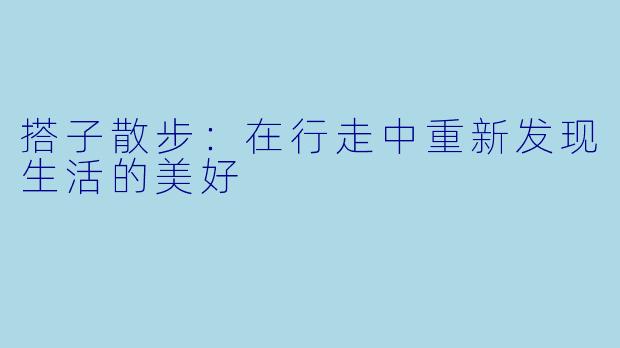 搭子散步：在行走中重新发现生活的美好