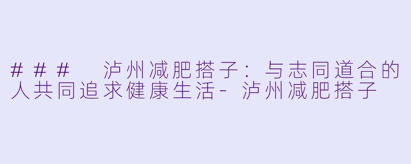 ### 泸州减肥搭子:与志同道合的人共同追求健康生活