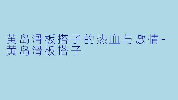黄岛滑板搭子的热血与激情