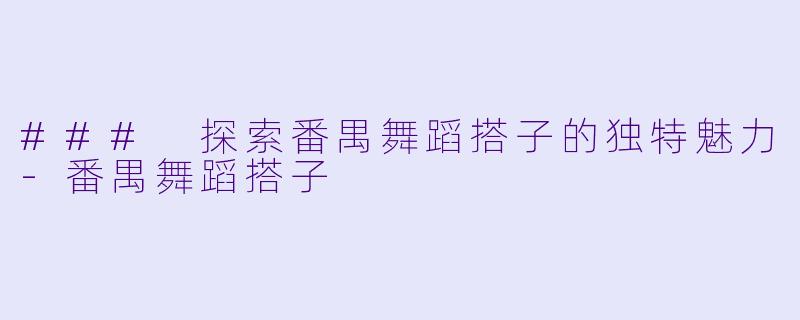### 探索番禺舞蹈搭子的独特魅力-番禺舞蹈搭子