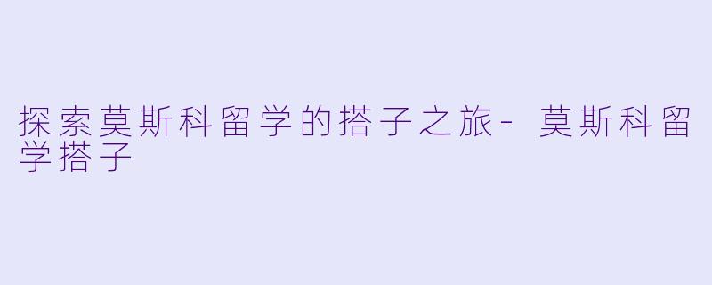 探索莫斯科留学的搭子之旅