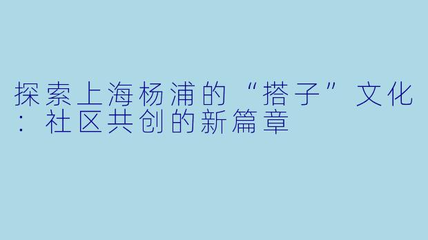 探索上海杨浦的“搭子”文化：社区共创的新篇章