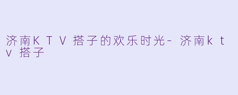 济南KTV搭子的欢乐时光