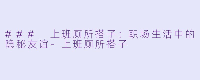 ### 上班厕所搭子：职场生活中的隐秘友谊-上班厕所搭子