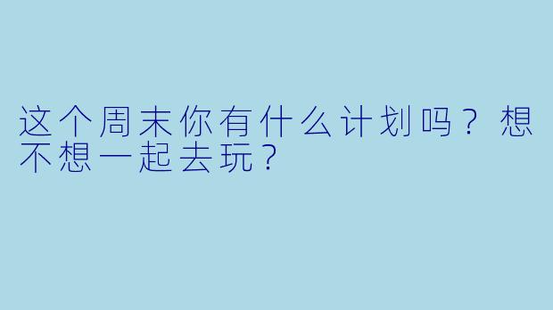 这个周末你有什么计划吗？想不想一起去玩？