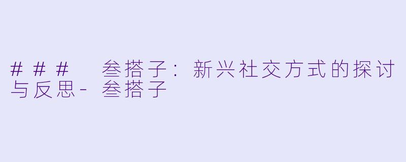 ### 叁搭子：新兴社交方式的探讨与反思-叁搭子