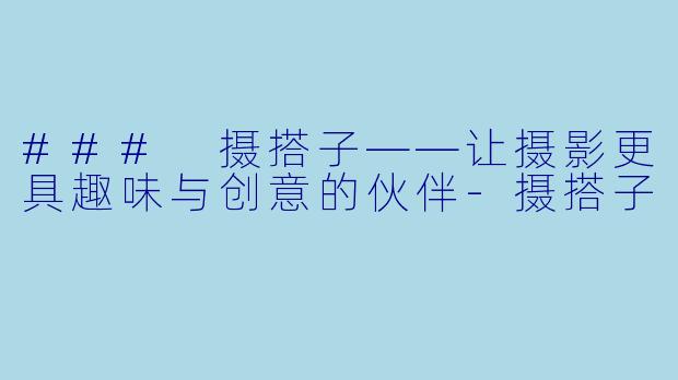 ### 摄搭子——让摄影更具趣味与创意的伙伴-摄搭子