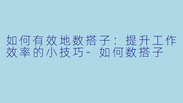 如何有效地数搭子：提升工作效率的小技巧-如何数搭子