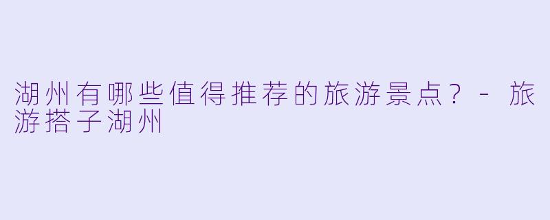 湖州有哪些值得推荐的旅游景点？