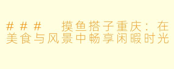 ### 摸鱼搭子重庆：在美食与风景中畅享闲暇时光