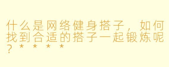 什么是网络健身搭子,如何找到合适的搭子一起锻炼呢?****