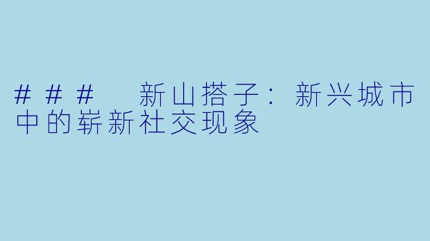 ### 新山搭子:新兴城市中的崭新社交现象