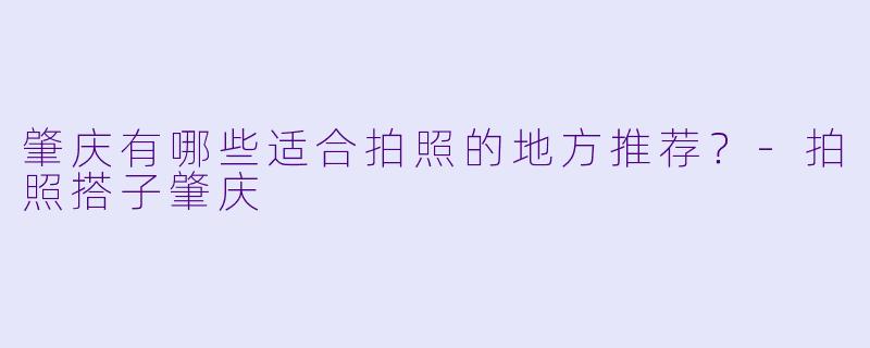 肇庆有哪些适合拍照的地方推荐?