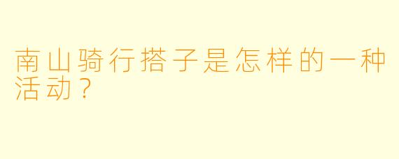 南山骑行搭子是怎样的一种活动？  