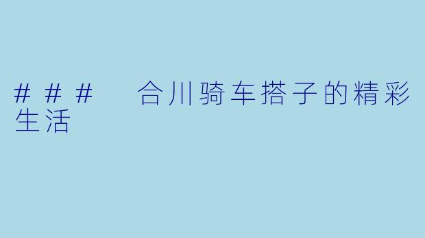 ### 合川骑车搭子的精彩生活