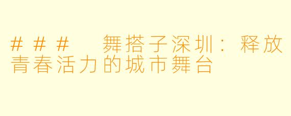 ### 舞搭子深圳:释放青春活力的城市舞台