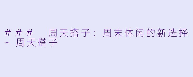 ### 周天搭子：周末休闲的新选择-周天搭子
