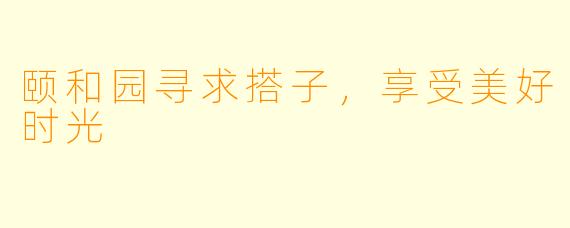 颐和园寻求搭子，享受美好时光