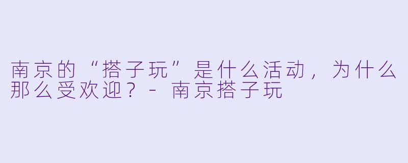 南京的“搭子玩”是什么活动,为什么那么受欢迎?