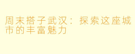 周末搭子武汉：探索这座城市的丰富魅力
