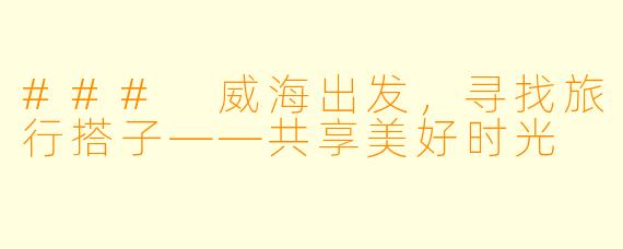 ### 威海出发，寻找旅行搭子——共享美好时光