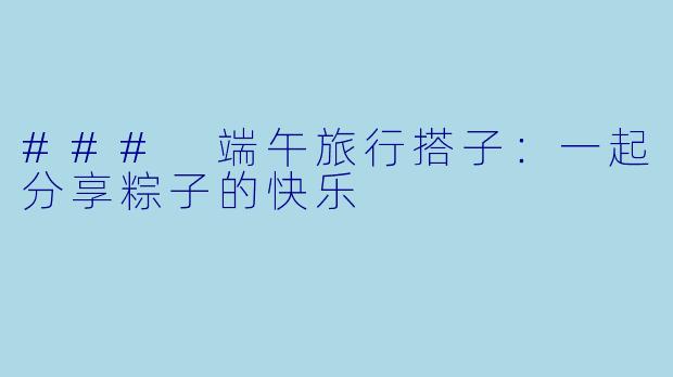 ### 端午旅行搭子：一起分享粽子的快乐
