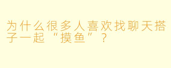 为什么很多人喜欢找聊天搭子一起“摸鱼”？